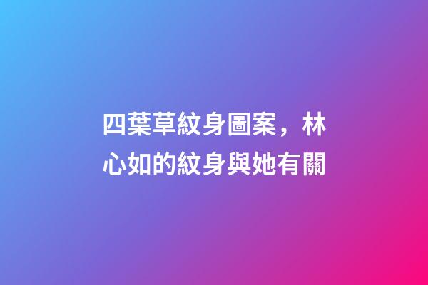 四葉草紋身圖案，林心如的紋身與她有關-第1張-觀點-玄機派