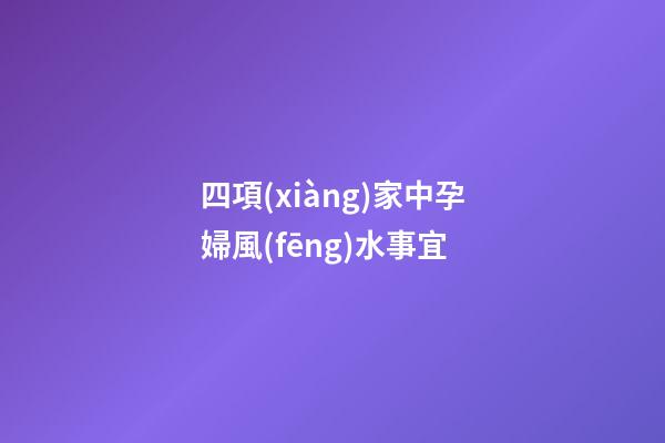 四項(xiàng)家中孕婦風(fēng)水事宜