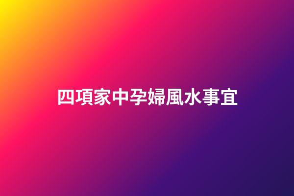 四項家中孕婦風水事宜
