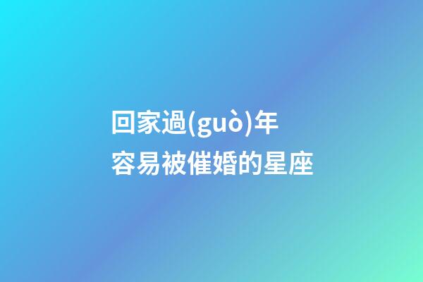 回家過(guò)年容易被催婚的星座-第1張-星座運(yùn)勢(shì)-玄機(jī)派