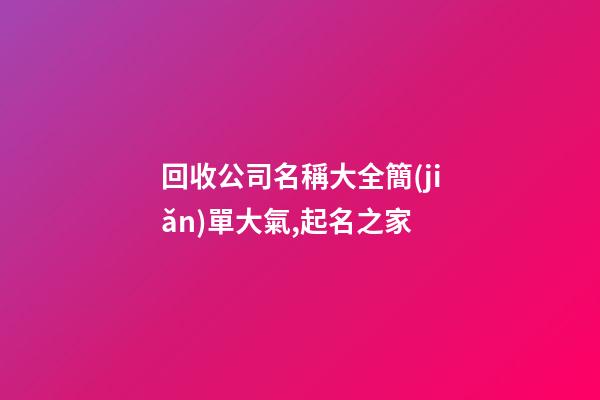 回收公司名稱大全簡(jiǎn)單大氣,起名之家-第1張-公司起名-玄機(jī)派