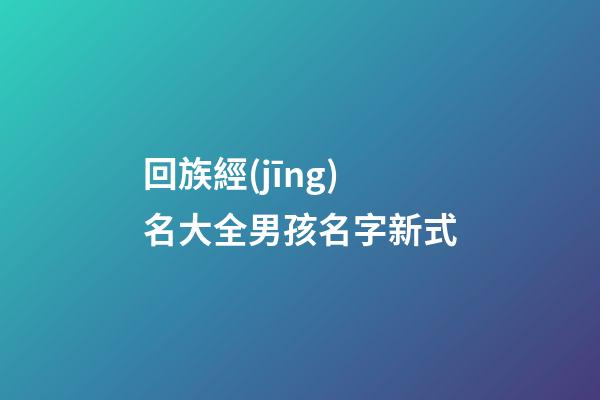 回族經(jīng)名大全男孩名字新式(回族經(jīng)名男生)