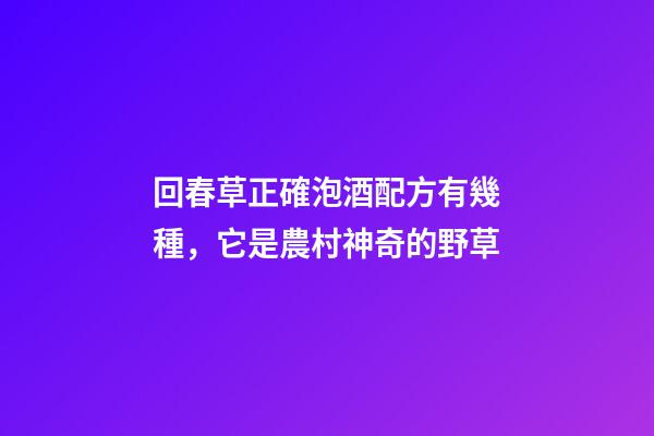 回春草正確泡酒配方有幾種，它是農村神奇的野草-第1張-觀點-玄機派