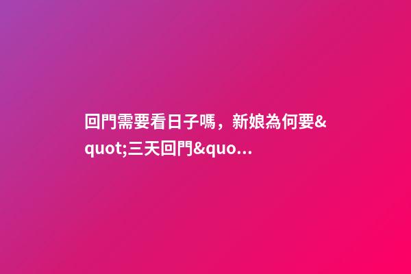 回門需要看日子嗎，新娘為何要&quot;三天回門&quot;-第1張-觀點-玄機派