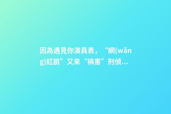 因為遇見你演員表，“網(wǎng)紅臉”又來“禍害”刑偵劇