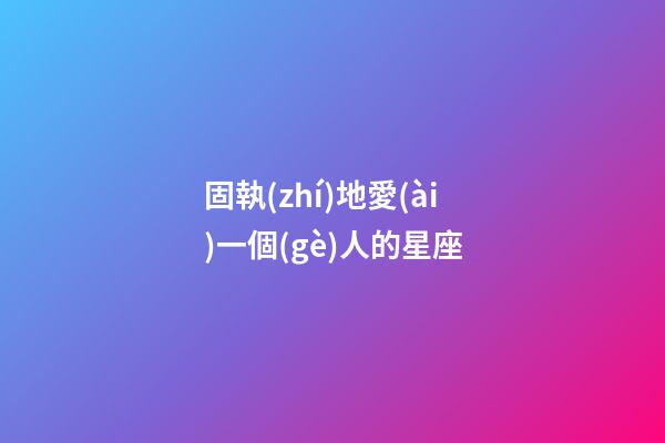 固執(zhí)地愛(ài)一個(gè)人的星座-第1張-星座運(yùn)勢(shì)-玄機(jī)派