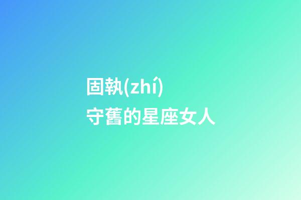固執(zhí)守舊的星座女人-第1張-星座運(yùn)勢(shì)-玄機(jī)派