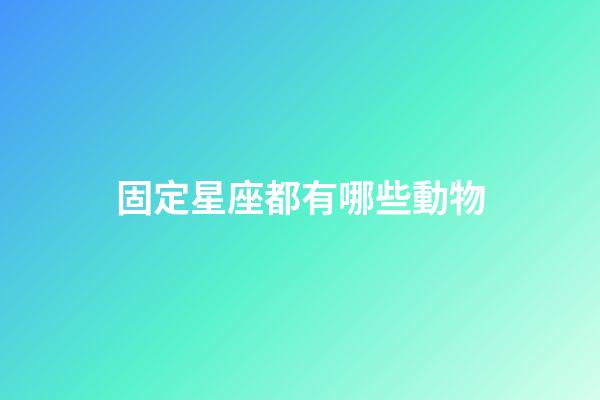 固定星座都有哪些動物-第1張-星座運勢-玄機派