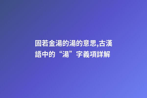 固若金湯的湯的意思,古漢語中的“湯”字義項詳解-第1張-觀點-玄機派