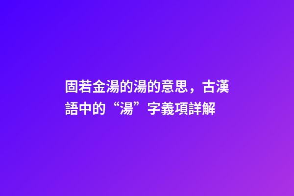固若金湯的湯的意思，古漢語中的“湯”字義項詳解-第1張-觀點-玄機派