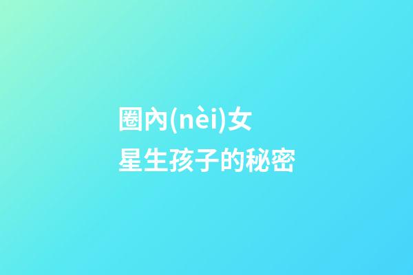 圈內(nèi)女星生孩子的秘密