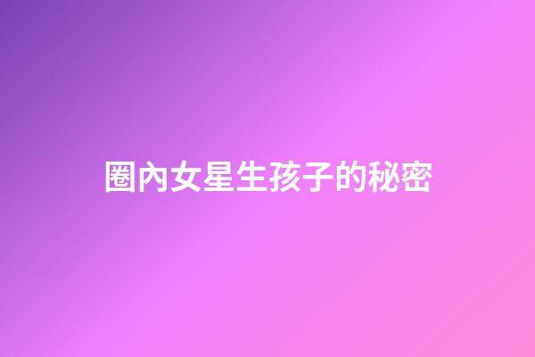 圈內女星生孩子的秘密