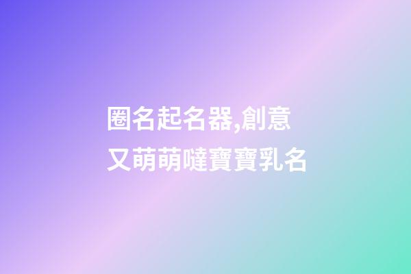 圈名起名器,創意又萌萌噠寶寶乳名-第1張-觀點-玄機派