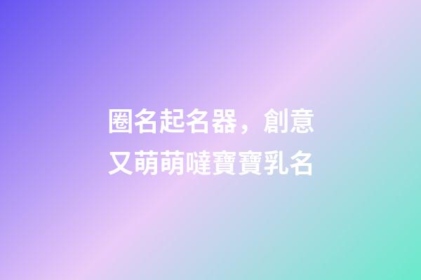 圈名起名器，創意又萌萌噠寶寶乳名-第1張-觀點-玄機派