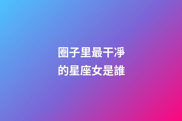 圈子里最干凈的星座女是誰-第1張-星座運勢-玄機派