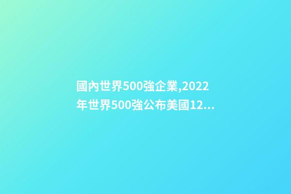 國內世界500強企業,2022年世界500強公布美國124家-第1張-觀點-玄機派