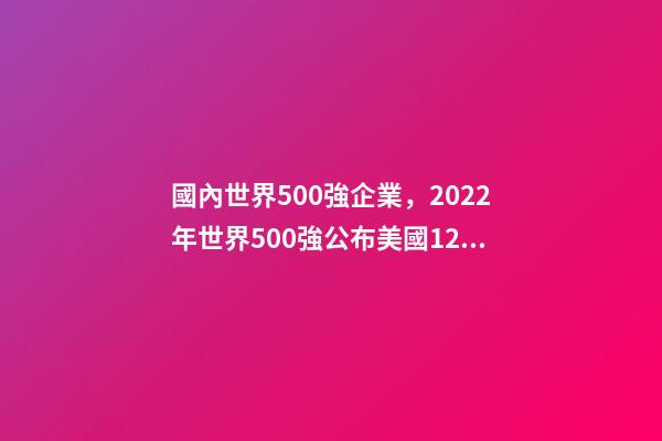 國內世界500強企業，2022年世界500強公布美國124家-第1張-觀點-玄機派
