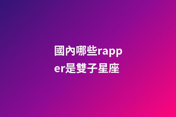 國內哪些rapper是雙子星座-第1張-星座運勢-玄機派
