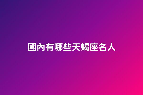 國內有哪些天蝎座名人-第1張-星座運勢-玄機派