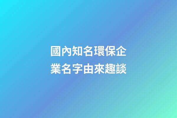 國內知名環保企業名字由來趣談