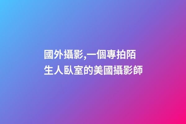 國外攝影,一個專拍陌生人臥室的美國攝影師-第1張-觀點-玄機派