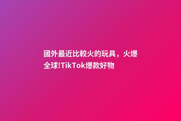 國外最近比較火的玩具，火爆全球!TikTok爆款好物-第1張-觀點-玄機派