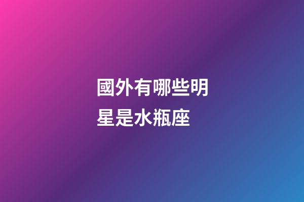 國外有哪些明星是水瓶座-第1張-星座運(yùn)勢-玄機(jī)派