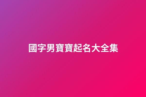 國字男寶寶起名大全集(國字男孩起名字)-第1張-男孩起名-玄機派