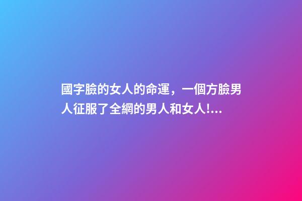 國字臉的女人的命運，一個方臉男人征服了全網的男人和女人!網友我不信邪地點進去-第1張-觀點-玄機派