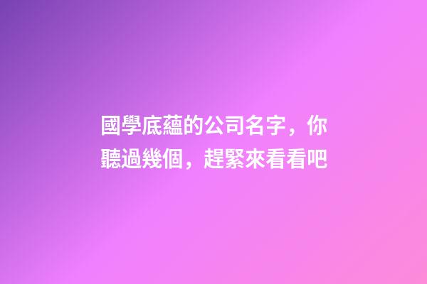 國學底蘊的公司名字，你聽過幾個，趕緊來看看吧-第1張-公司起名-玄機派