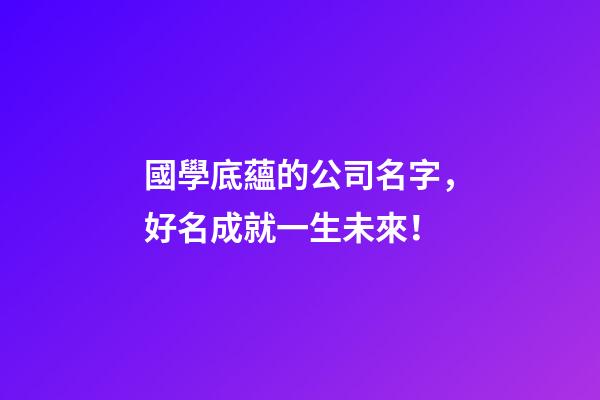 國學底蘊的公司名字，好名成就一生未來！-第1張-公司起名-玄機派