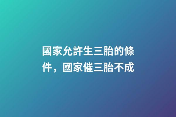 國家允許生三胎的條件，國家催三胎不成-第1張-觀點-玄機派