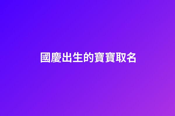 國慶出生的寶寶取名(國慶出生的寶寶取小名)
