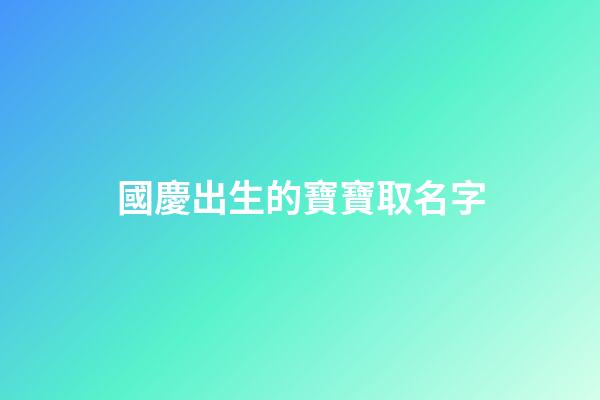 國慶出生的寶寶取名字(國慶出生的寶寶取名字怎么取)-第1張-寶寶起名-玄機派