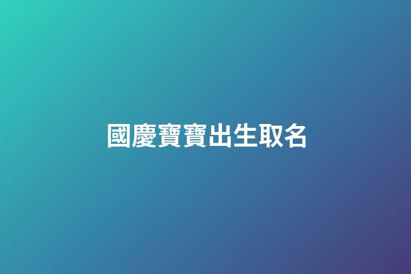 國慶寶寶出生取名(國慶出生的寶寶取小名)-第1張-寶寶起名-玄機(jī)派