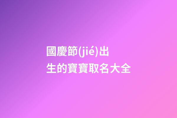 國慶節(jié)出生的寶寶取名大全(國慶節(jié)左右出生的寶寶取名)-第1張-寶寶起名-玄機派