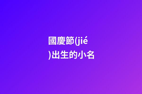 國慶節(jié)出生的小名(國慶節(jié)出生的小孩小名)-第1張-寶寶起名-玄機(jī)派