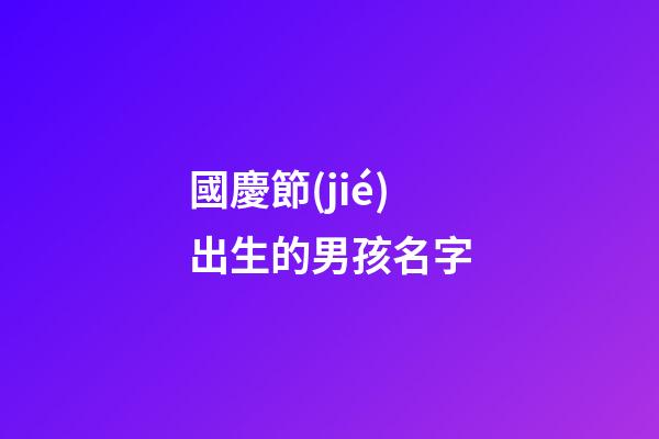 國慶節(jié)出生的男孩名字(中秋節(jié)出生的男孩名字)