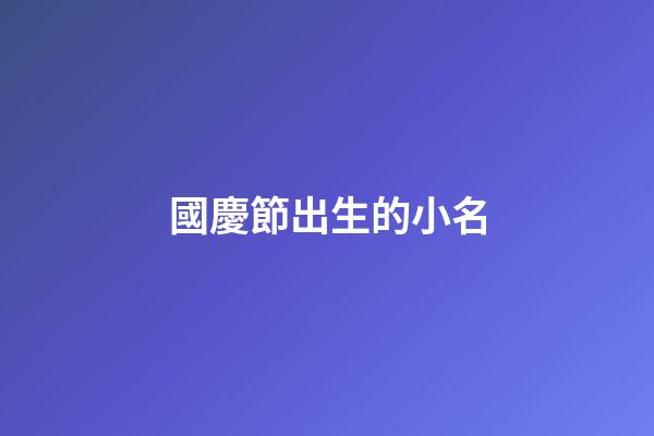 國慶節出生的小名(國慶節出生的小孩小名)-第1張-寶寶起名-玄機派