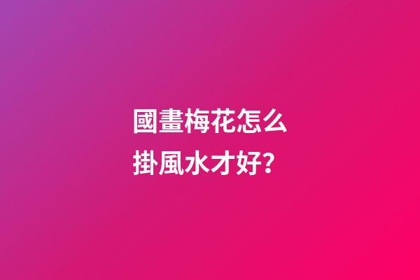 國畫梅花怎么掛風水才好？
