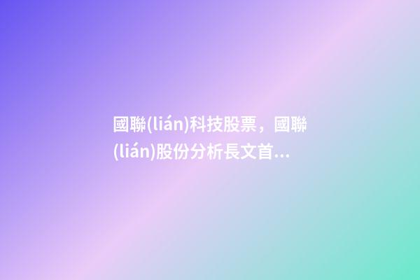 國聯(lián)科技股票，國聯(lián)股份分析長文首篇-第1張-觀點(diǎn)-玄機(jī)派