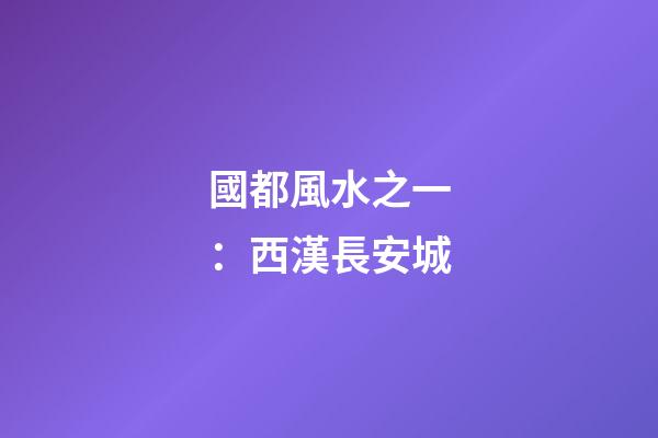 國都風水之一：西漢長安城