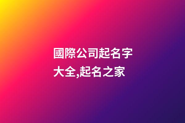 國際公司起名字大全,起名之家-第1張-公司起名-玄機(jī)派