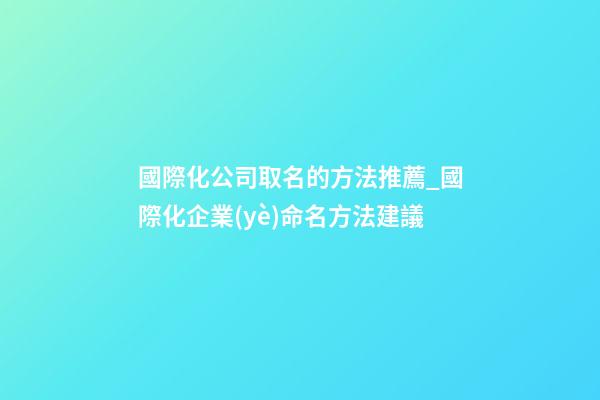 國際化公司取名的方法推薦_國際化企業(yè)命名方法建議-第1張-公司起名-玄機派