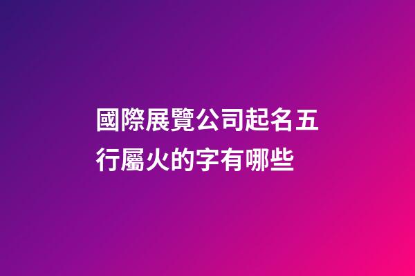 國際展覽公司起名五行屬火的字有哪些-第1張-公司起名-玄機派