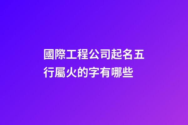 國際工程公司起名五行屬火的字有哪些-第1張-公司起名-玄機派