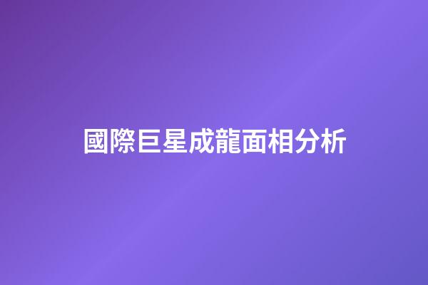 國際巨星成龍面相分析