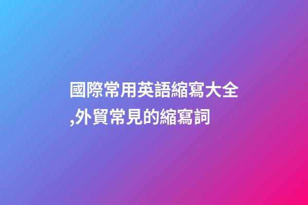國際常用英語縮寫大全,外貿常見的縮寫詞-第1張-觀點-玄機派