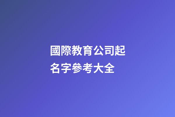 國際教育公司起名字參考大全-第1張-公司起名-玄機派