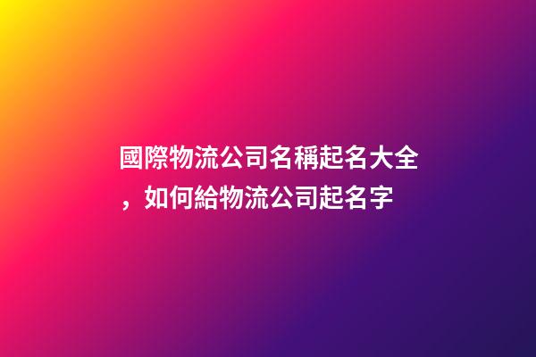 國際物流公司名稱起名大全，如何給物流公司起名字-第1張-觀點-玄機派